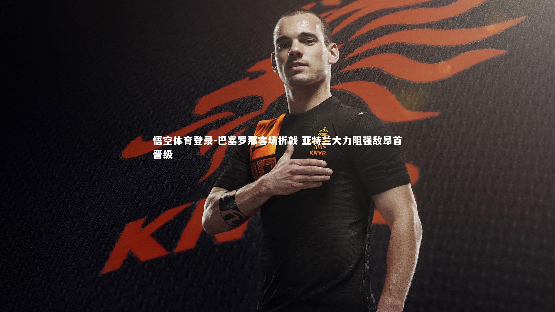 悟空体育登录-巴塞罗那客场折戟 亚特兰大力阻强敌昂首晋级