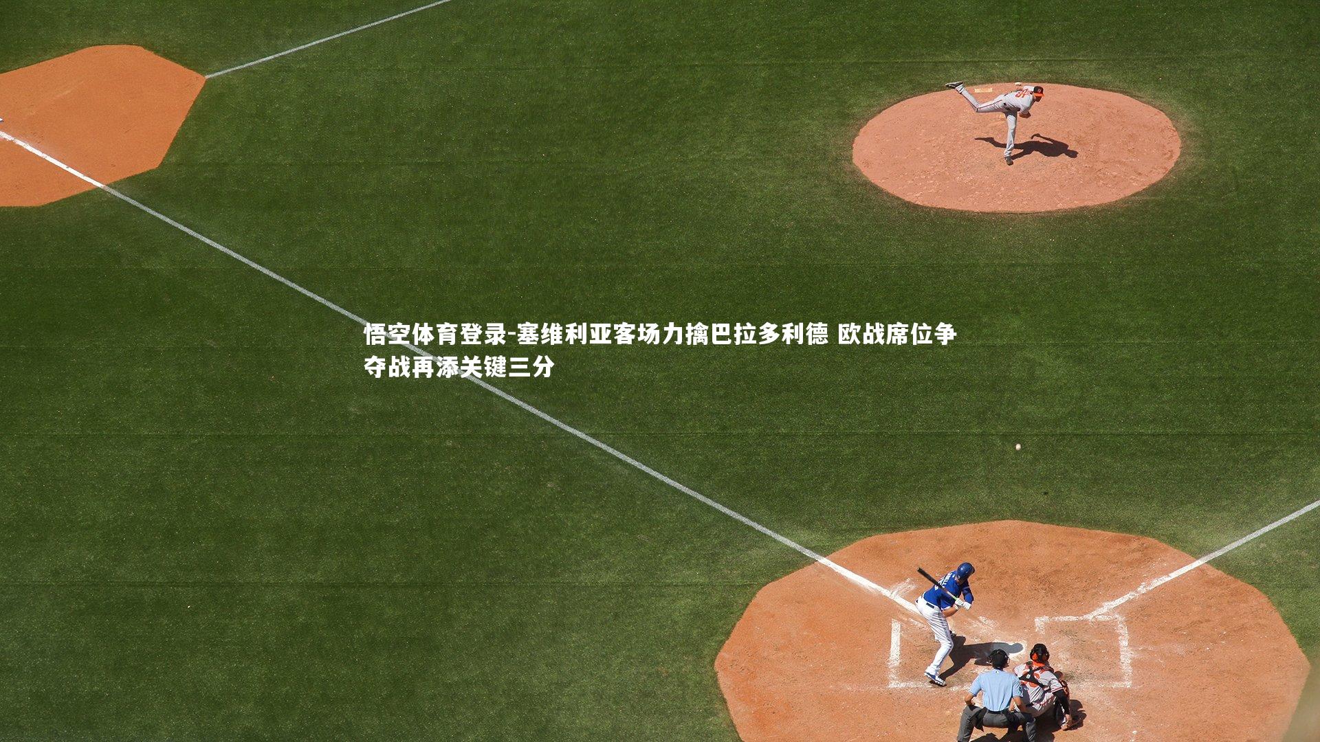 悟空体育登录-塞维利亚客场力擒巴拉多利德 欧战席位争夺战再添关键三分