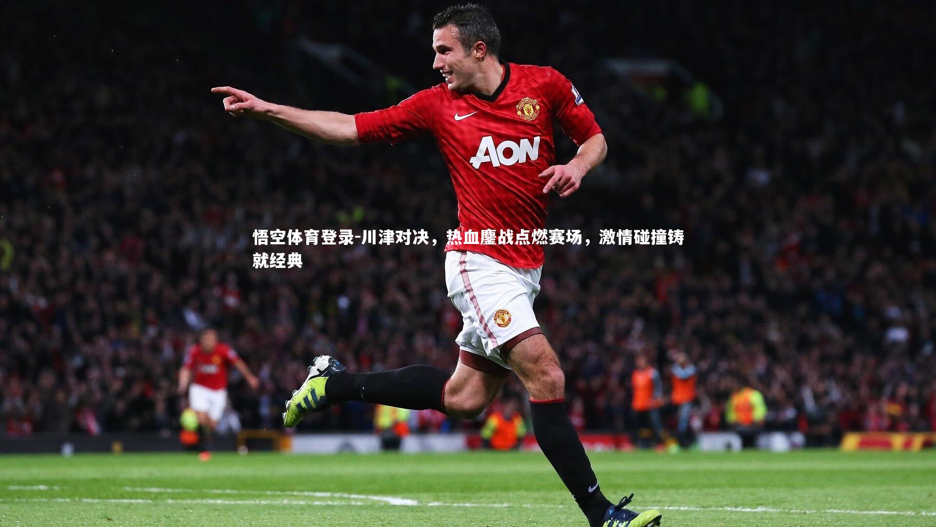 悟空体育登录-川津对决，热血鏖战点燃赛场，激情碰撞铸就经典