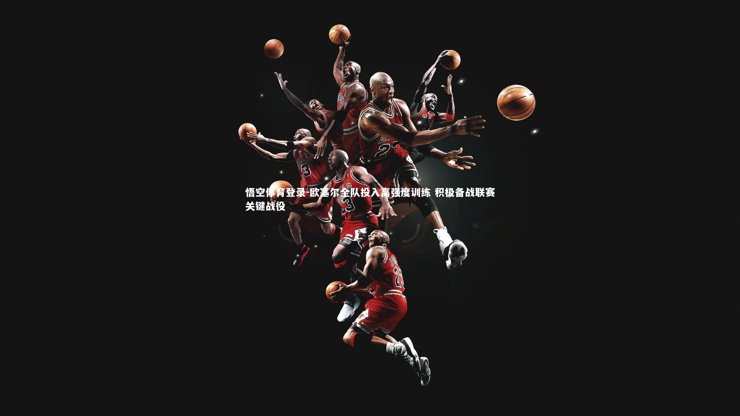 悟空体育登录-欧塞尔全队投入高强度训练 积极备战联赛关键战役